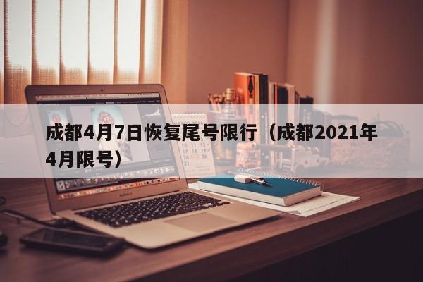 成都4月7日恢复尾号限行（成都2021年4月限号）
