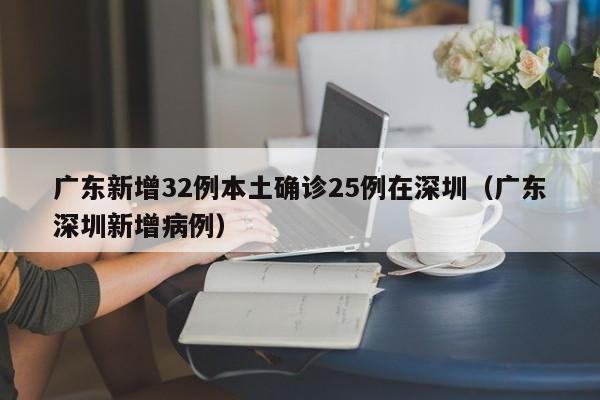 广东新增32例本土确诊25例在深圳（广东深圳新增病例）