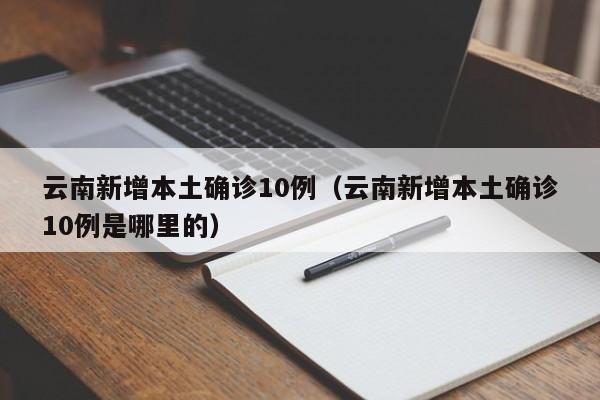 云南新增本土确诊10例（云南新增本土确诊10例是哪里的）