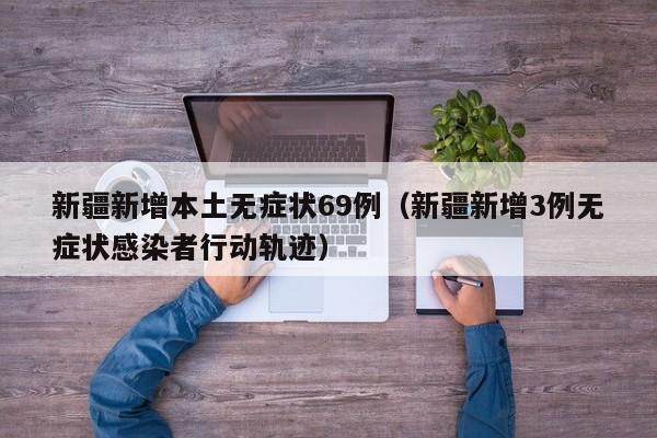新疆新增本土无症状69例（新疆新增3例无症状感染者行动轨迹）
