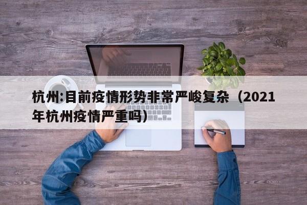 杭州:目前疫情形势非常严峻复杂（2021年杭州疫情严重吗）