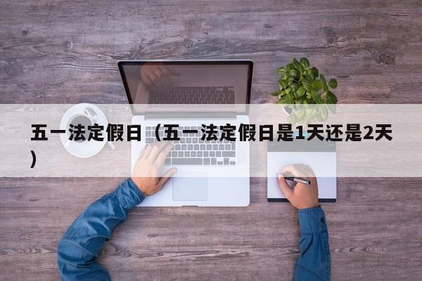 五一法定假日（五一法定假日是1天还是2天）