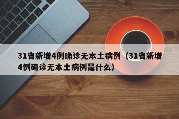 31省新增4例确诊无本土病例（31省新增4例确诊无本土病例是什么）