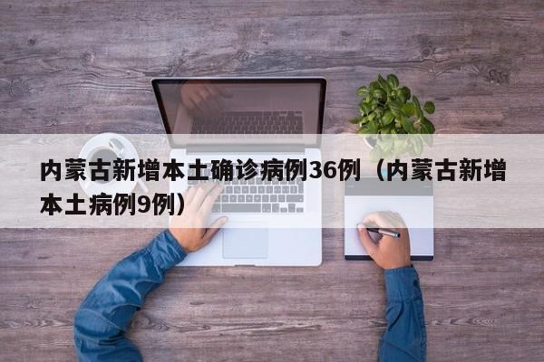内蒙古新增本土确诊病例36例（内蒙古新增本土病例9例）