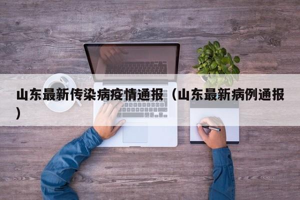 山东最新传染病疫情通报（山东最新病例通报）