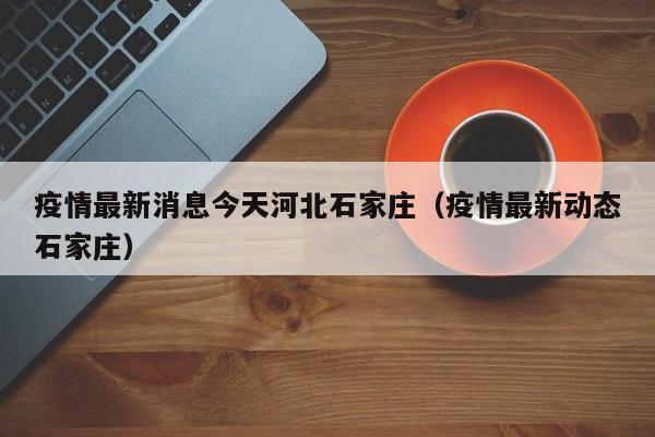 疫情最新消息今天河北石家庄（疫情最新动态石家庄）