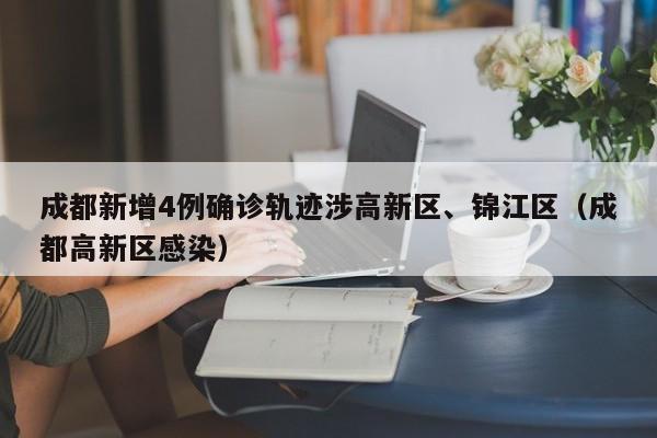成都新增4例确诊轨迹涉高新区、锦江区（成都高新区感染）