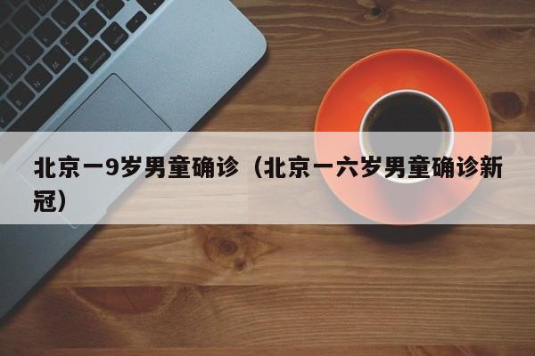 北京一9岁男童确诊（北京一六岁男童确诊新冠）