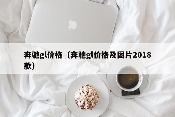 奔驰gl价格（奔驰gl价格及图片2018款）