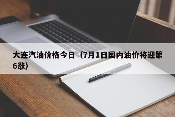 大连汽油价格今日（7月1日国内油价将迎第6涨）