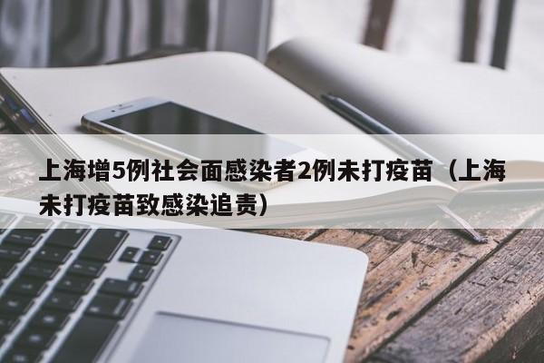 上海增5例社会面感染者2例未打疫苗（上海未打疫苗致感染追责）