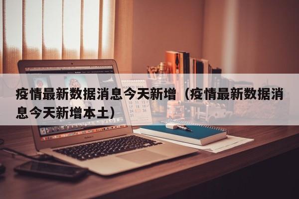 疫情最新数据消息今天新增（疫情最新数据消息今天新增本土）