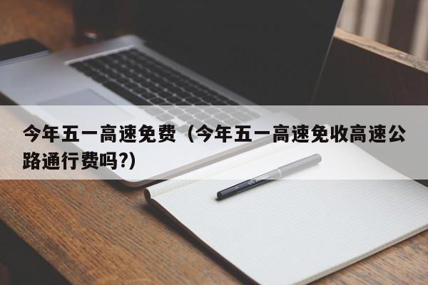 今年五一高速免费（今年五一高速免收高速公路通行费吗?）