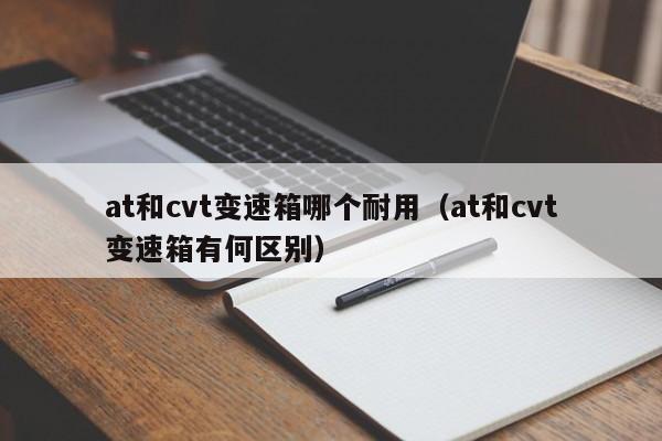 at和cvt变速箱哪个耐用（at和cvt变速箱有何区别）