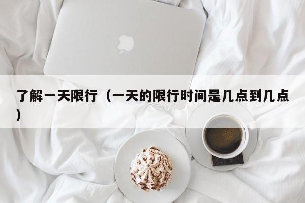 了解一天限行（一天的限行时间是几点到几点）