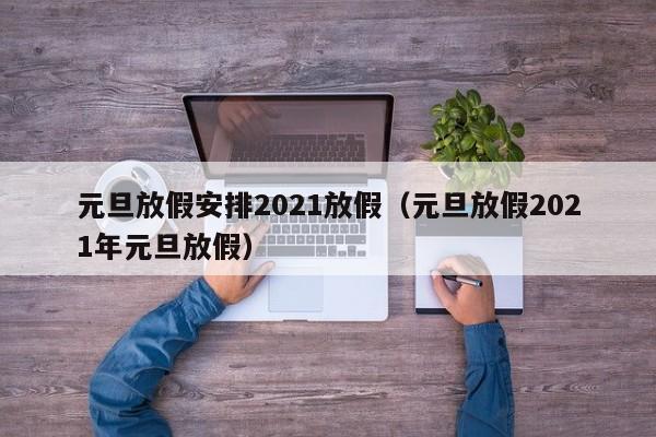元旦放假安排2021放假（元旦放假2021年元旦放假）