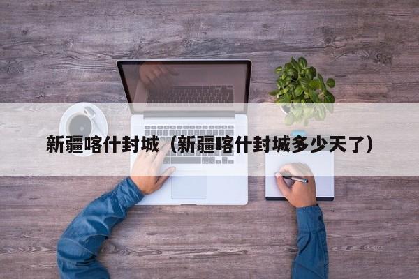 新疆喀什封城（新疆喀什封城多少天了）
