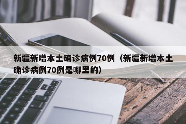 新疆新增本土确诊病例70例（新疆新增本土确诊病例70例是哪里的）