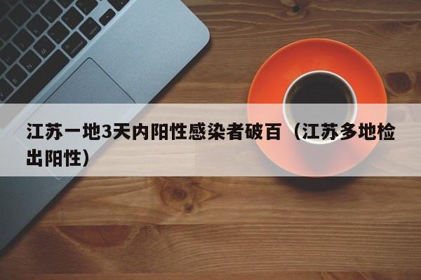 江苏一地3天内阳性感染者破百（江苏多地检出阳性）