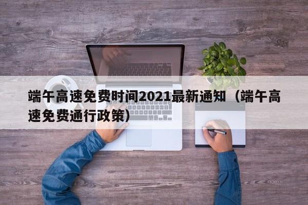端午高速免费时间2021最新通知（端午高速免费通行政策）