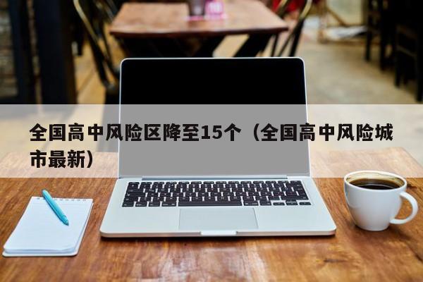 全国高中风险区降至15个（全国高中风险城市最新）