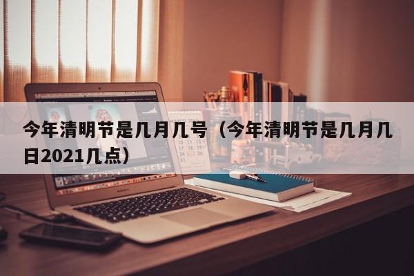 今年清明节是几月几号（今年清明节是几月几日2021几点）