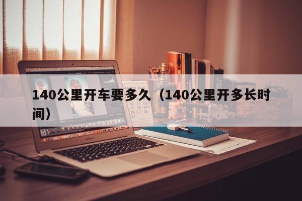 140公里开车要多久（140公里开多长时间）