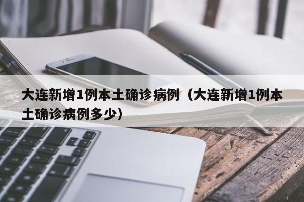 大连新增1例本土确诊病例（大连新增1例本土确诊病例多少）