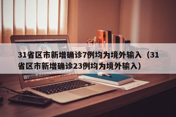 31省区市新增确诊7例均为境外输入（31省区市新增确诊23例均为境外输入）