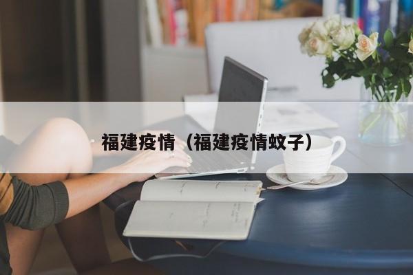 福建疫情（福建疫情蚊子）