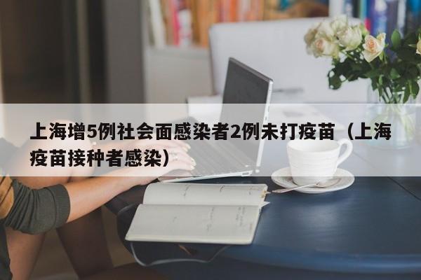 上海增5例社会面感染者2例未打疫苗（上海疫苗接种者感染）