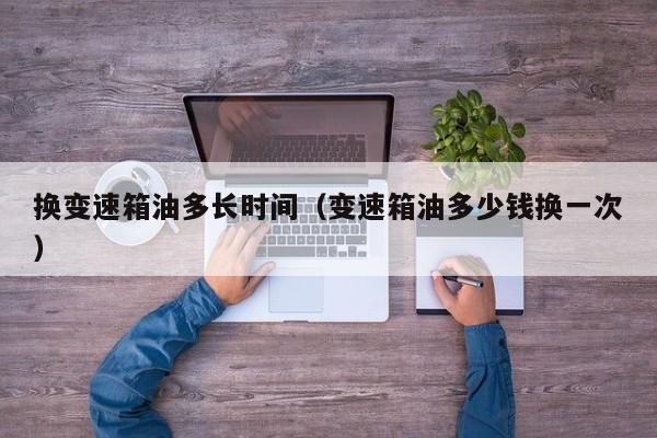 换变速箱油多长时间（变速箱油多少钱换一次）