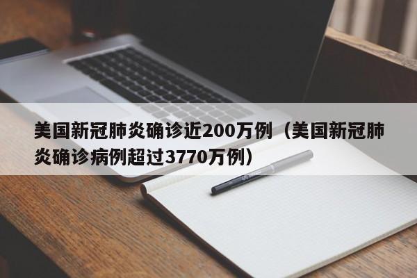 美国新冠肺炎确诊近200万例（美国新冠肺炎确诊病例超过3770万例）