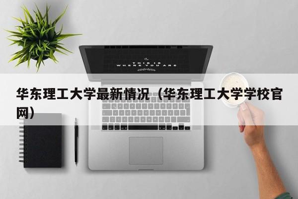 华东理工大学最新情况（华东理工大学学校官网）