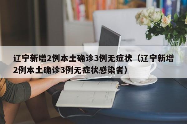 辽宁新增2例本土确诊3例无症状（辽宁新增2例本土确诊3例无症状感染者）