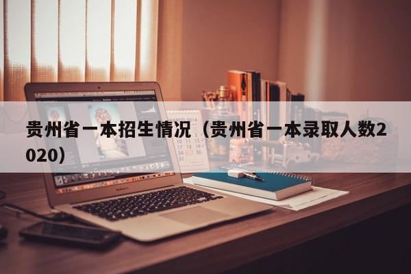 贵州省一本招生情况（贵州省一本录取人数2020）