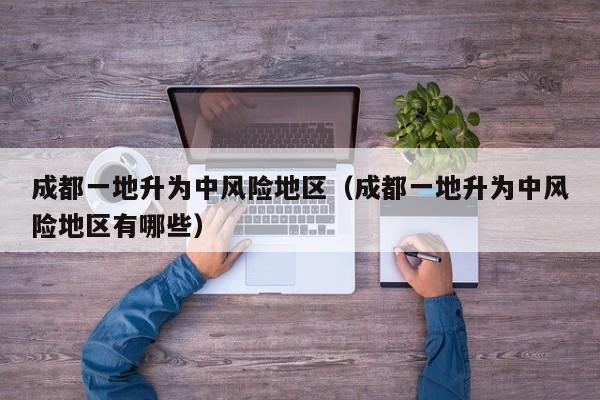 成都一地升为中风险地区（成都一地升为中风险地区有哪些）
