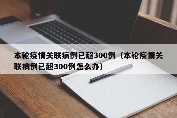本轮疫情关联病例已超300例（本轮疫情关联病例已超300例怎么办）