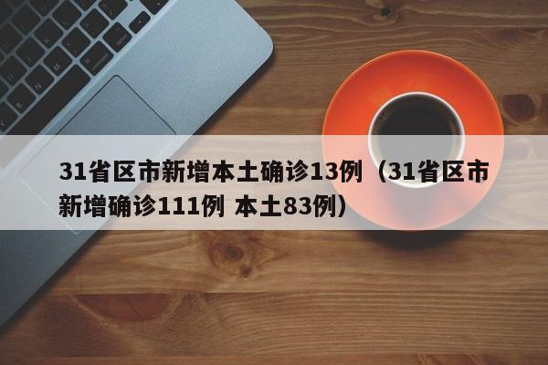 31省区市新增本土确诊13例（31省区市新增确诊111例 本土83例）