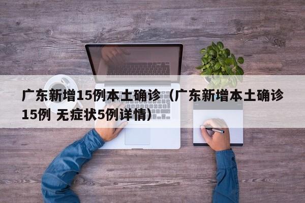 广东新增15例本土确诊（广东新增本土确诊15例 无症状5例详情）