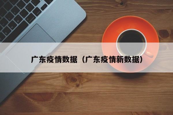 广东疫情数据（广东疫情新数据）