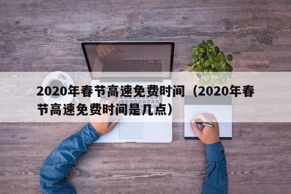 2020年春节高速免费时间（2020年春节高速免费时间是几点）