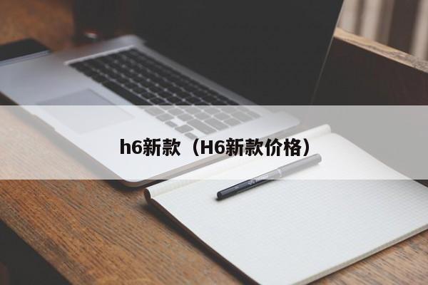 h6新款（H6新款价格）