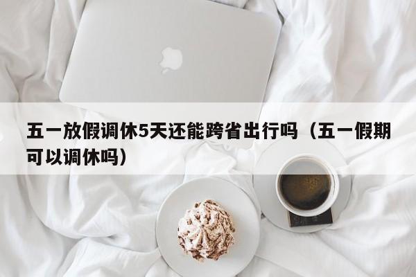 五一放假调休5天还能跨省出行吗（五一假期可以调休吗）