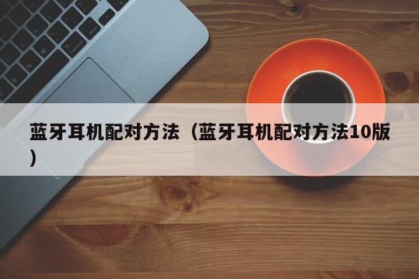 蓝牙耳机配对方法（蓝牙耳机配对方法10版）