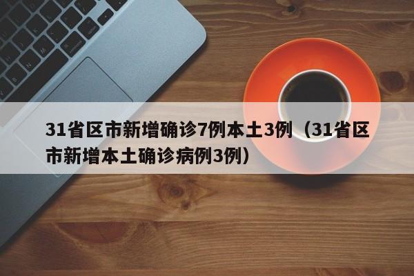 31省区市新增确诊7例本土3例（31省区市新增本土确诊病例3例）