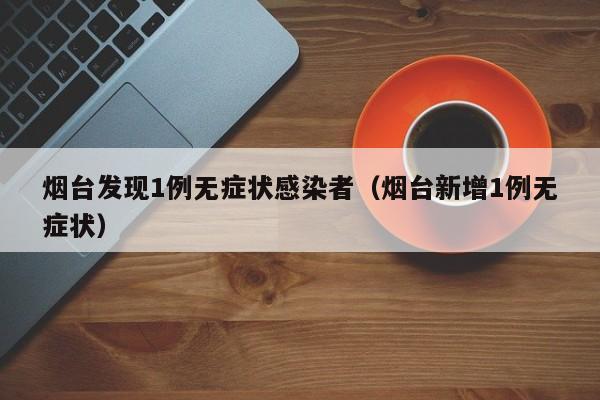 烟台发现1例无症状感染者（烟台新增1例无症状）
