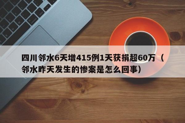 四川邻水6天增415例1天获捐超60万（邻水昨天发生的惨案是怎么回事）