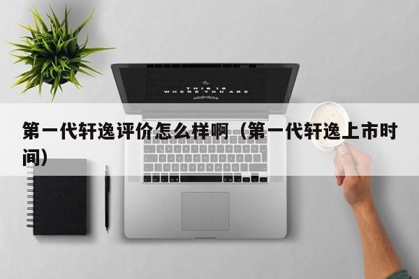 第一代轩逸评价怎么样啊（第一代轩逸上市时间）