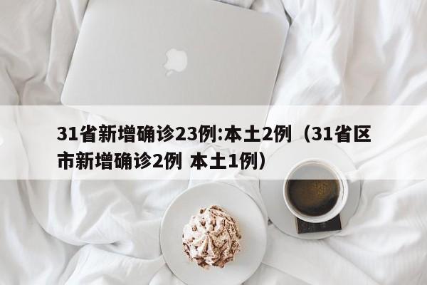 31省新增确诊23例:本土2例（31省区市新增确诊2例 本土1例）